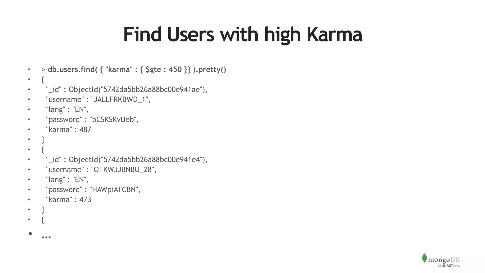 Find Users with high Karma
• > db.users.find( { "karma" : { $gte : 450 }} ).pretty()
• {
• "_id" : ObjectId("5742da5bb26a88bc00e941ae"),
• "username" : "JALLFRKBWD_1",
• "lang" : "EN",
• "password" : "bCSKSKvUeb",
• "karma" : 487
• }
• {
• "_id" : ObjectId("5742da5bb26a88bc00e941e4"),
• "username" : "OTKWJJBNBU_28",
• "lang" : "EN",
• "password" : "HAWpiATCBN",
• "karma" : 473
• }
• {
• …
 
