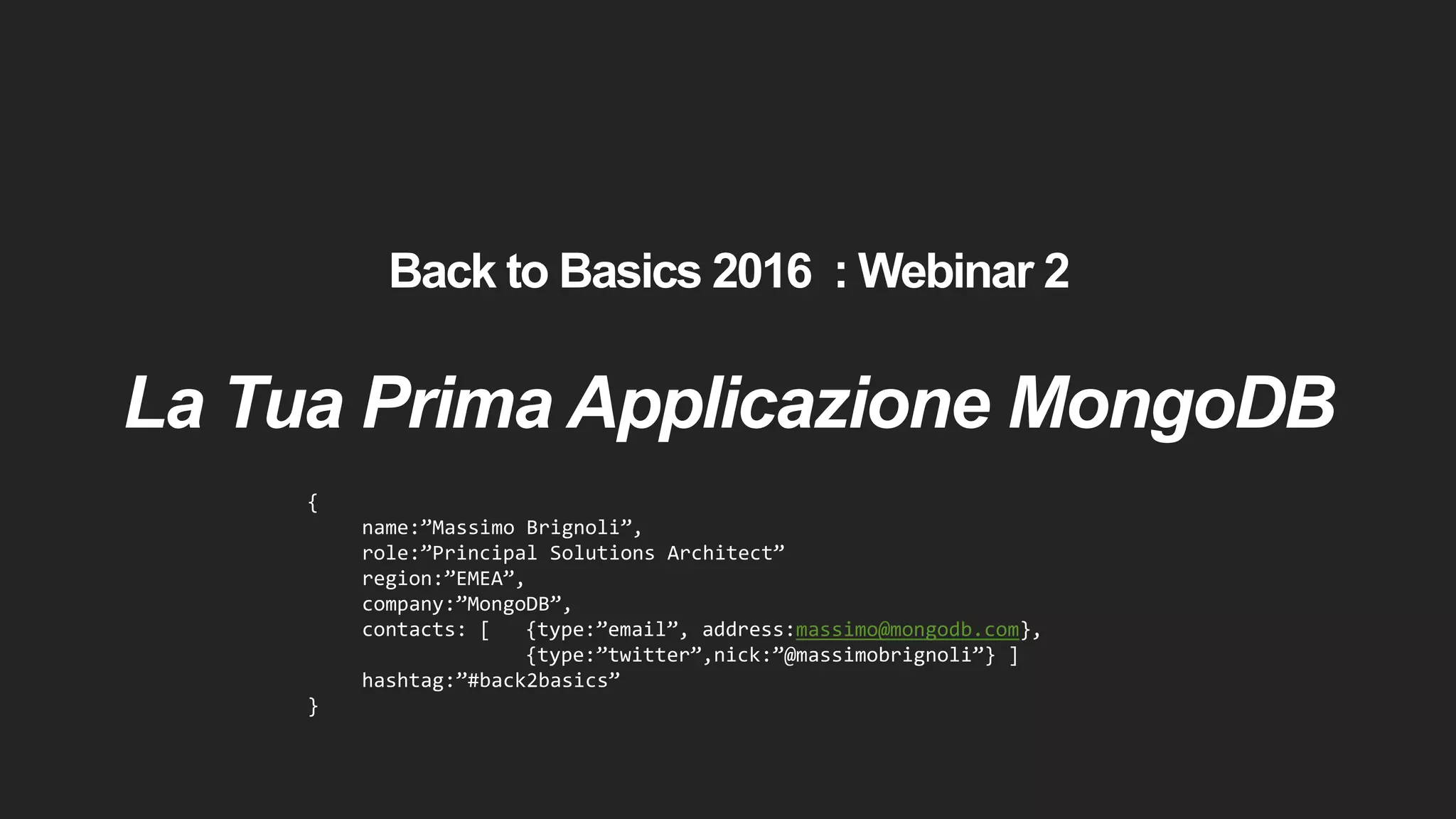 Back to Basics 2016 : Webinar 2
La Tua Prima Applicazione MongoDB
{
name:”Massimo Brignoli”,
role:”Principal Solutions Architect”
region:”EMEA”,
company:”MongoDB”,
contacts: [ {type:”email”, address:massimo@mongodb.com},
{type:”twitter”,nick:”@massimobrignoli”} ]
hashtag:”#back2basics”
}
 