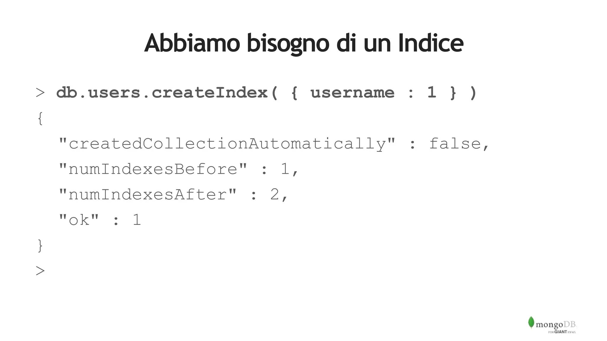 Abbiamo bisogno di un Indice
> db.users.createIndex( { username : 1 } )
{
"createdCollectionAutomatically" : false,
"numIndexesBefore" : 1,
"numIndexesAfter" : 2,
"ok" : 1
}
>
 