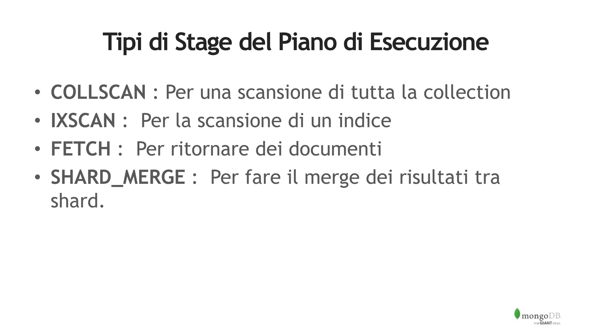 Tipi di Stage del Piano di Esecuzione
• COLLSCAN : Per una scansione di tutta la collection
• IXSCAN : Per la scansione di un indice
• FETCH : Per ritornare dei documenti
• SHARD_MERGE : Per fare il merge dei risultati tra
shard.
 