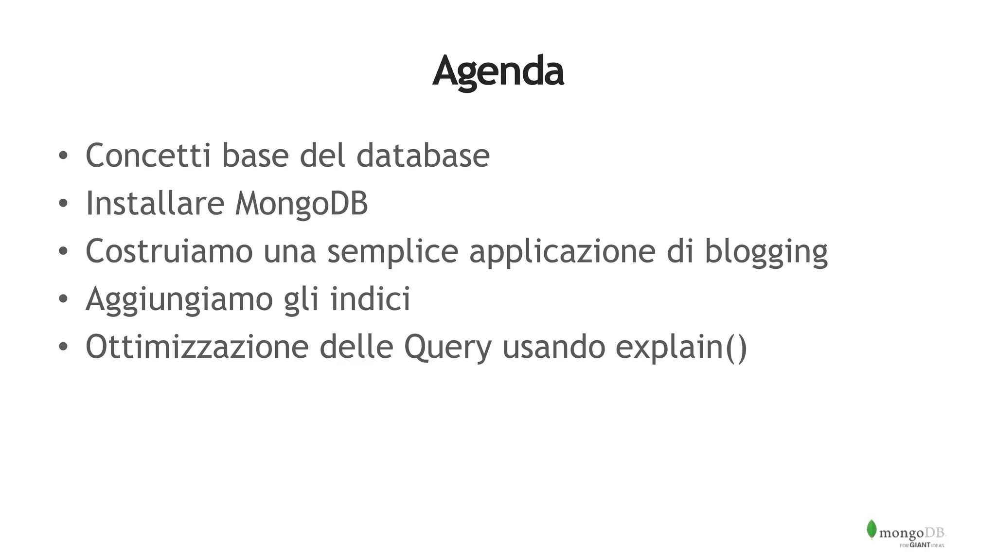 Agenda
• Concetti base del database
• Installare MongoDB
• Costruiamo una semplice applicazione di blogging
• Aggiungiamo gli indici
• Ottimizzazione delle Query usando explain()
 
