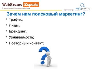 Зачем нам поисковый маркетинг?
• Трафик;
• Лиды;
• Брендинг;
• Узнаваемость;
• Повторный контакт;
 