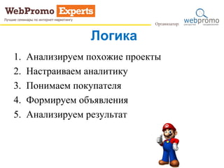 Логика
1. Анализируем похожие проекты
2. Настраиваем аналитику
3. Понимаем покупателя
4. Формируем объявления
5. Анализируем результат
 