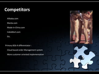Competitors
   Alibaba.com
   Manta.com
   Made-in-China.com
   IndiaMart.com
   Etc.



Primary B2b-X differentiator :
   Cloud based order Management system
   More customer oriented implementation
 