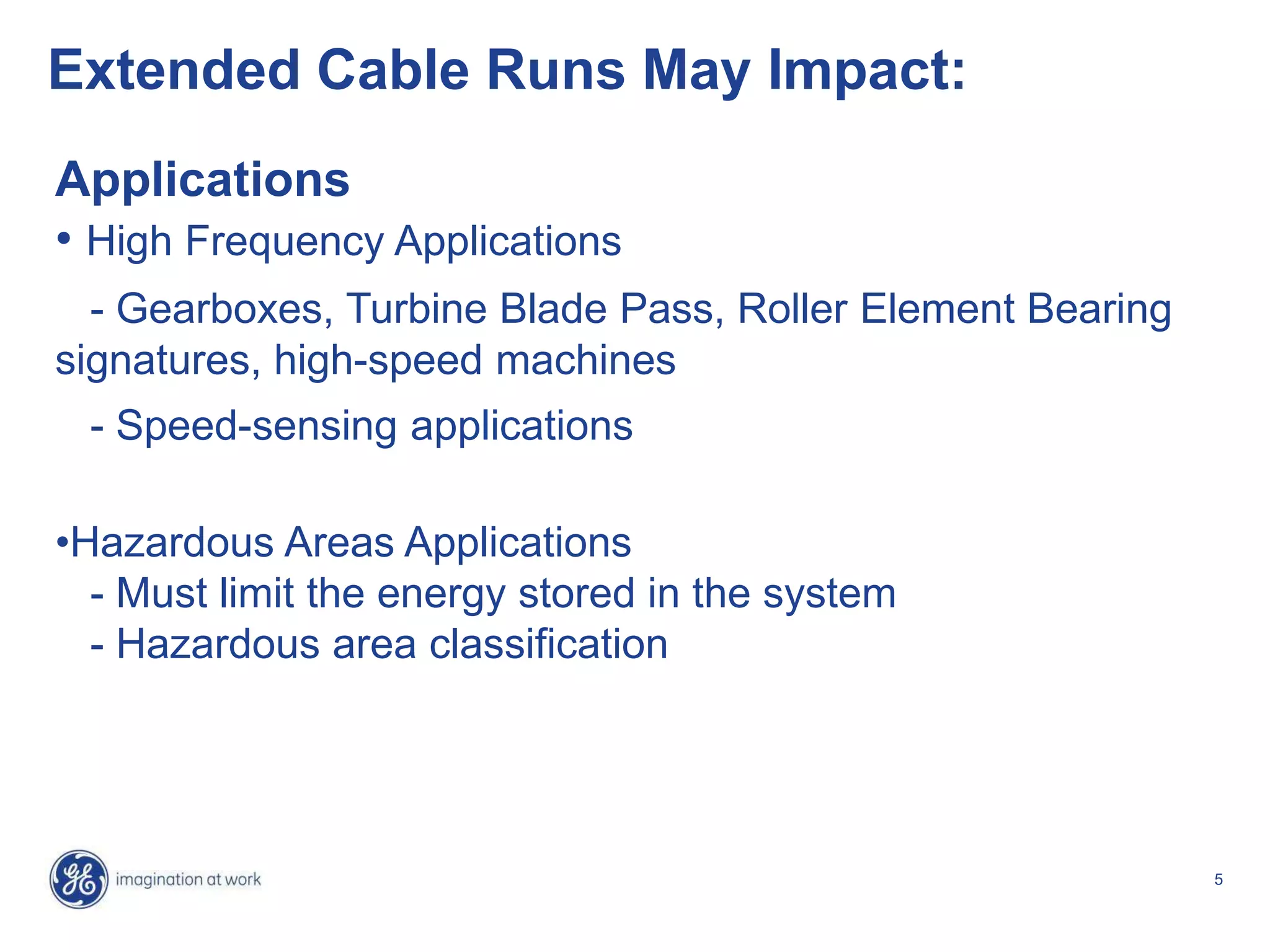 5
Extended Cable Runs May Impact:
Applications
• High Frequency Applications
- Gearboxes, Turbine Blade Pass, Roller Element Bearing
signatures, high-speed machines
- Speed-sensing applications
•Hazardous Areas Applications
- Must limit the energy stored in the system
- Hazardous area classification
 
