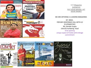 B2B Magazine
                    SHOWCAS
               PUT YOUR BRAND HIT
                  YOUR TAGRET

WE ARE OFFERING 11 LEADING MAGAZINES
              OF INDIA .
 FOR ANY ASSISTANCE CALL WITH US
           91-8764057421
          Mr. Jitender Gupta
      client & marketing head
            Virat sporting
 unique aspect of media with mileage
             commitment
 