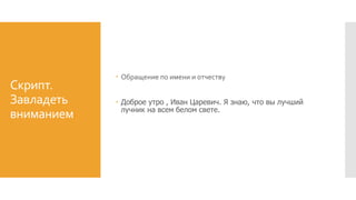 Скрипт.
Завладеть
вниманием
 Обращение по имени и отчеству
 Доброе утро , Иван Царевич. Я знаю, что вы лучший
лучник на всем белом свете.
 