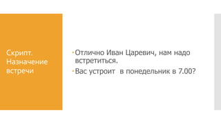 Скрипт.
Назначение
встречи
Отлично Иван Царевич, нам надо
встретиться.
Вас устроит в понедельник в 7.00?
 