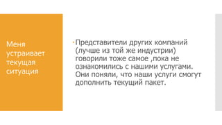 Меня
устраивает
текущая
ситуация
Представители других компаний
(лучше из той же индустрии)
говорили тоже самое ,пока не
ознакомились с нашими услугами.
Они поняли, что наши услуги смогут
дополнить текущий пакет.
 