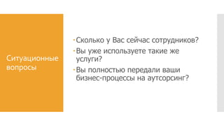 Ситуационные
вопросы
Сколько у Вас сейчас сотрудников?
Вы уже используете такие же
услуги?
Вы полностью передали ваши
бизнес-процессы на аутсорсинг?
 