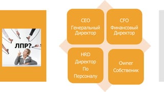 ЛПР?
CEO
Генеральный
Директор
CFO
Финансовый
Директор
HRD
Директор
По
Персоналу
Owner
Собственик
 