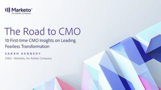 The Road to CMO
10 First-time CMO Insights on Leading
Fearless Transformation
S A R A H K E N N E D Y
CMO - Marketo, An Adobe Company
 