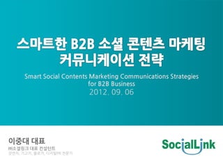 Smart Social Contents Marketing Communications Strategies
                           for B2B Business
                           2012. 09. 06




이중대 대표
㈜소셜링크 대표 컨설턴트
강연자, 기고가, 블로거, 디지털PR 전문가
 
