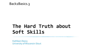 The Hard Truth about
Soft Skills
Kathleen Deery
University ofWisconsin-Stout
Back2Basics.3
 