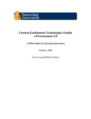 Content Enablement Technologies Enable
          e-Procurement 3.0

     A White-Paper by Sourcing Innovation

                 October, 2008

          #3 in a 3-part B2B 3.0 Series
 