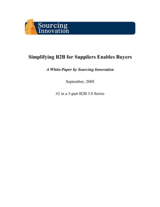 Simplifying B2B for Suppliers Enables Buyers

       A White-Paper by Sourcing Innovation

                  September, 2008

            #2 in a 3-part B2B 3.0 Series
 
