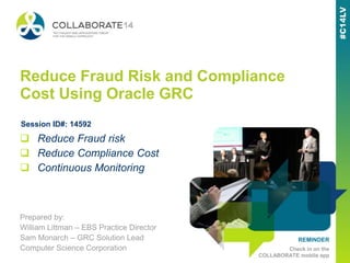 REMINDER
Check in on the
COLLABORATE mobile app
Reduce Fraud Risk and Compliance
Cost Using Oracle GRC
Prepared by:
William Littman – EBS Practice Director
Sam Monarch – GRC Solution Lead
Computer Science Corporation
 Reduce Fraud risk
 Reduce Compliance Cost
 Continuous Monitoring
Session ID#: 14592
 