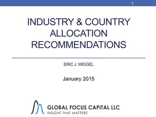 INDUSTRY & COUNTRY
ALLOCATION
RECOMMENDATIONS
ERIC J. WEIGEL
January 2015
1
 