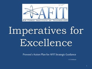 Imperatives for
Excellence
Provost’s Action Plan for AFIT Strategic Guidance
- S.S.Sritharan
1
 