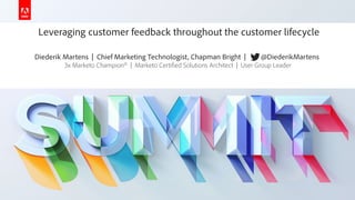 © 2019 Adobe. All Rights Reserved. Adobe Confidential.
Leveraging customer feedback throughout the customer lifecycle
Diederik Martens | Chief Marketing Technologist, Chapman Bright | @DiederikMartens
3x Marketo Champion© | Marketo Certified Solutions Architect | User Group Leader
 