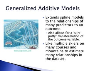  Extends spline models
to the relationships of
many predictors to an
outcome.
◦ Also allows for a “silly-
putty” transformation of
the outcome variable.
 Like multiple skiers on
many courses and
mountains to estimate
many relationships in
the dataset.
www.filigreeinn.com
 