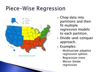  Chop data into
partitions and then
fit multiple
regression models
to each partition.
 Divide-and-conquer
approach.
 Examples:
◦ Multivariate adaptive
regression splines
◦ Regression trees
◦ Morse-Smale
regression
www.pinterest.com
 