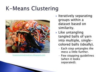 Iteratively separating
groups within a
dataset based on
similarity.
 Like untangling
tangled balls of yarn
into multiple, single-
colored balls (ideally).
◦ Each step untangles the
mess a little further.
◦ Few stopping guidelines
(when it looks
separated).
krazymommakreations.blogspot.com
 