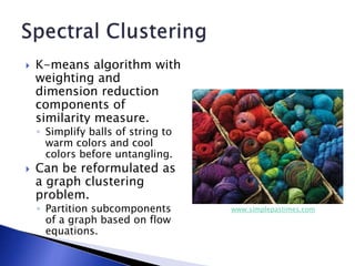  K-means algorithm with
weighting and
dimension reduction
components of
similarity measure.
◦ Simplify balls of string to
warm colors and cool
colors before untangling.
 Can be reformulated as
a graph clustering
problem.
◦ Partition subcomponents
of a graph based on flow
equations.
www.simplepastimes.com
 
