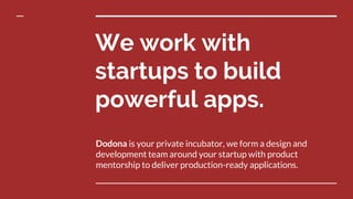 We work with
startups to build
powerful apps.
Dodona is your private incubator, we form a design and
development team around your startup with product
mentorship to deliver production-ready applications.
 