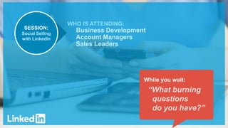 WHO IS ATTENDING:
Business Development
Account Managers
Sales Leaders
While you wait:
“What burning
questions
do you have?”
SESSION:
Social Selling
with LinkedIn
 