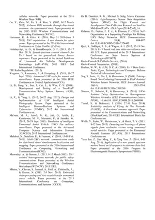 cellular networks. Paper presented at the 2016
Wireless Days (WD).
Gu, Y., Zhou, M., Fu, S., & Wan, Y. (2015, 9-12 March
2015). Airborne WiFi networks through directional
antennae: An experimental study. Paper presented at
the 2015 IEEE Wireless Communications and
Networking Conference (WCNC).
Hartmann, K., & Giles, K. (2016, May 31 2016-June 3
2016). UAV exploitation: A new domain for cyber
power. Paper presented at the 2016 8th International
Conference on Cyber Conflict (CyCon).
Holubnychyi, A. G., & Konakhovych, G. F. (2013, 15-17
Oct. 2013). Spread-spectrum control channels for
UAV based on the generalized binary Barker
sequences. Paper presented at the Actual Problems
of Unmanned Air Vehicles Developments
Proceedings (APUAVD), 2013 IEEE 2nd
International Conference.
ITU Radio Regulation, (2012).
Kingston, D., Rasmussen, S., & Humphrey, L. (2016, 19-22
Sept. 2016). Automated UAV tasks for search and
surveillance. Paper presented at the 2016 IEEE
Conference on Control Applications (CCA).
Li, B., Jiang, Y., Sun, J., Cai, L., & Wen, C.-Y. (2016).
Development and Testing of a Two-UAV
Communication Relay System. Sensors, 16(10),
1696.
Li, X., & Yang, L. (2012, 26-27 Aug. 2012). Design and
Implementation of UAV Intelligent Aerial
Photography System. Paper presented at the
Intelligent Human-Machine Systems and
Cybernetics (IHMSC), 2012 4th International
Conference on.
Ma'sum, M. A., Arrofi, M. K., Jati, G., Arifin, F.,
Kurniawan, M. N., Mursanto, P., & Jatmiko, W.
(2013, 28-29 Sept. 2013). Simulation of intelligent
Unmanned Aerial Vehicle (UAV) For military
surveillance. Paper presented at the Advanced
Computer Science and Information Systems
(ICACSIS), 2013 International Conference on.
Mahdoui, N., Natalizio, E., & Fremont, V. (2016, 15-18 Feb.
2016). Multi-UAVs network communication study
for distributed visual simultaneous localization and
mapping. Paper presented at the 2016 International
Conference on Computing, Networking and
Communications (ICNC).
Merwaday, A., & Guvenc, I. (2015, 9-12 March 2015). UAV
assisted heterogeneous networks for public safety
communications. Paper presented at the Wireless
Communications and Networking Conference
Workshops (WCNCW), 2015 IEEE.
Mhatre, V., Chavan, S., Samuel, A., Patil, A., Chittimilla, A.,
& Kumar, N. (2015, 2-3 Nov. 2015). Embedded
video processing and data acquisition for unmanned
aerial vehicle. Paper presented at the 2015
International Conference on Computers,
Communications, and Systems (ICCCS).
Or D. Dantsker, R. M., Michael S. Selig, Marco Caccamo.
(2014). High-Frequency Sensor Data Acquisition
System (SDAC) for Flight Control and
Aerodynamic Data Collection Research on Small to
Mid-Sized UAVs. AIAA Paper(2014-2565), 16.
Orfanus, D., Freitas, E. P. d., & Eliassen, F. (2016). Self-
Organization as a Supporting Paradigm for Military
UAV Relay Networks. IEEE Communications
Letters, 20(4), 804-807.
doi:10.1109/LCOMM.2016.2524405
Qazi, S., Siddiqui, A. S., & Wagan, A. I. (2015, 17-19 Dec.
2015). UAV based real time video surveillance over
4G LTE. Paper presented at the 2015 International
Conference on Open Source Systems &
Technologies (ICOSST).
Radio Control (R/C) Radio Service, (2016).
Radio Control Frequencies, (2011).
Rochus, W. W., & ULM, D. C. A. (2000). UAV Data-Links:
Tasks, Types, Technologies and Examples: Defense
Technical Information Center.
Say, S., Inata, H., Liu, J., & Shimamoto, S. (2016). Priority-
Based Data Gathering Framework in UAV-Assisted
Wireless Sensor Networks. IEEE Sensors Journal,
16(14), 5785-5794.
doi:10.1109/JSEN.2016.2568260
Sharma, V., Sabatini, R., & Ramasamy, S. (2016). UAVs
Assisted Delay Optimization in Heterogeneous
Wireless Networks. IEEE Communications Letters,
PP(99), 1-1. doi:10.1109/LCOMM.2016.2609900
Temel, S., & Bekmezci, I. (2014, 27-30 May 2014).
Scalability analysis of Flying Ad Hoc Networks
(FANETs): A directional antenna approach. Paper
presented at the Communications and Networking
(BlackSeaCom), 2014 IEEE International Black Sea
Conference on.
Wolfe, V., Frobe, W., Shrinivasan, V., & Hsieh, T. Y. (2015,
9-12 June 2015). Detecting and locating cell phone
signals from avalanche victims using unmanned
aerial vehicles. Paper presented at the Unmanned
Aircraft Systems (ICUAS), 2015 International
Conference on.
Yuan Jun, Z., Jian Ming, Z., & Xing Yun, Z. (2016, 8-11
Aug. 2016). Application of a new spread spectrum
method based on M-sequence in airborne data-link.
Paper presented at the 2016 Progress in
Electromagnetic Research Symposium (PIERS).
 