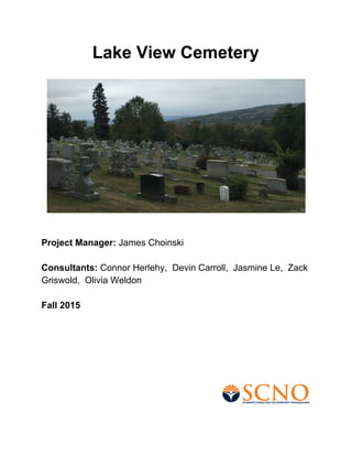 Lake View Cemetery
Project Manager:​ James Choinski
Consultants: ​Connor Herlehy, Devin Carroll, Jasmine Le, Zack
Griswold, Olivia Weldon
Fall 2015
 