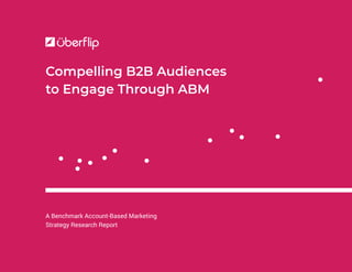 A Benchmark Account-Based Marketing
Strategy Research Report
Compelling B2B Audiences
to Engage Through ABM
 