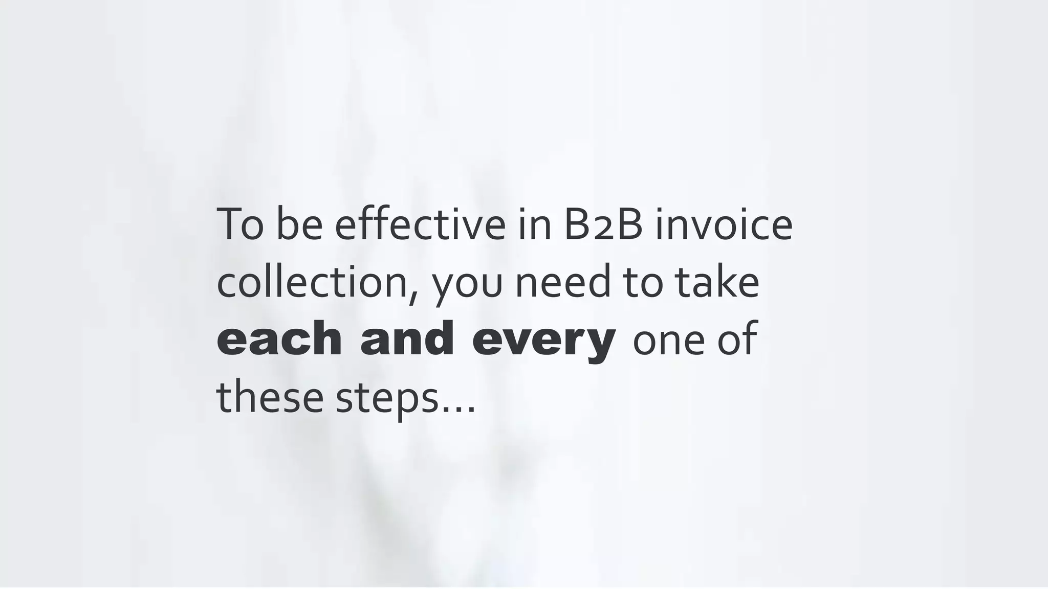 To be effective in B2B invoice
collection, you need to take
each and every one of
these steps…
 