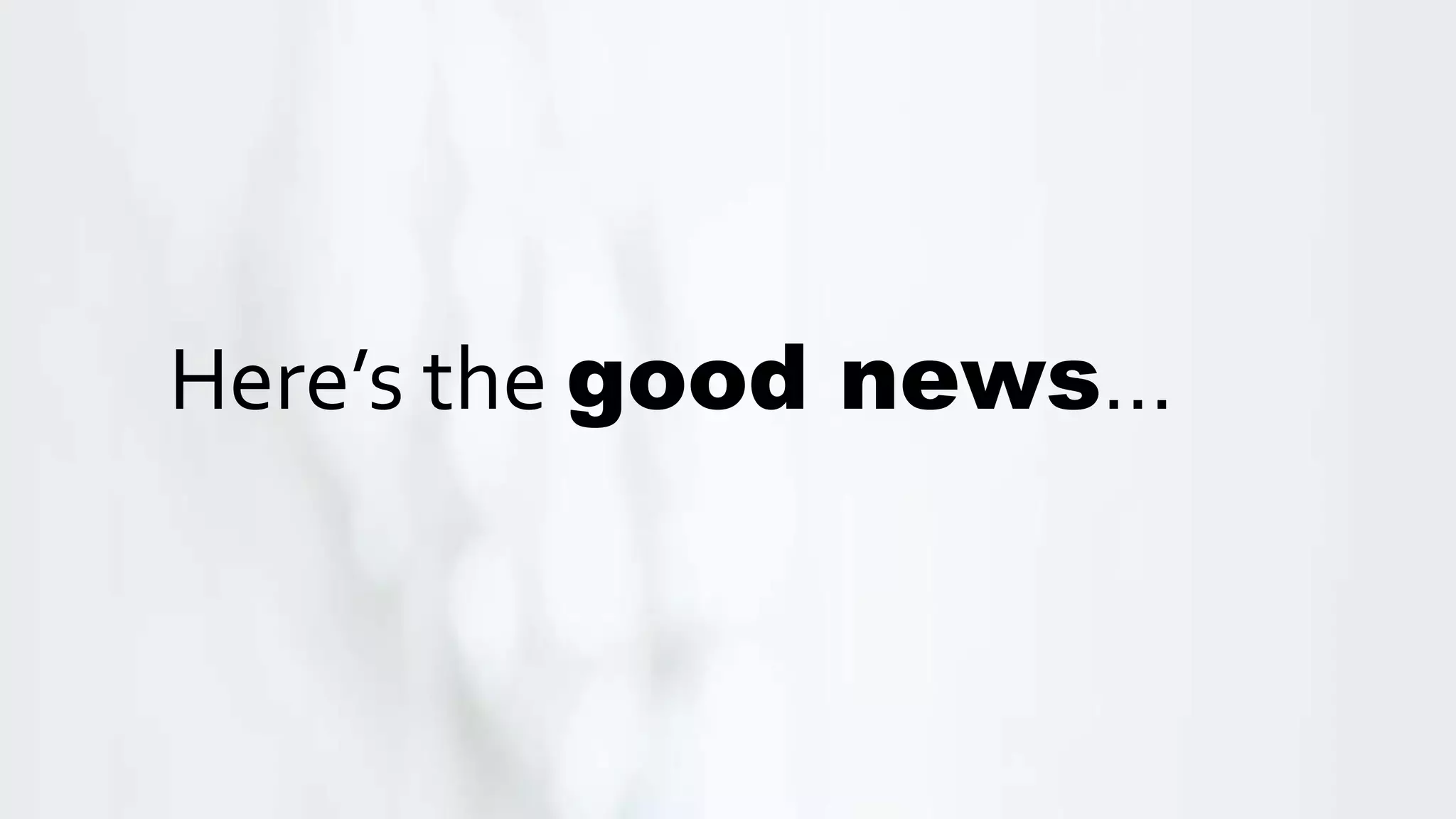 Here’s the good news…
 