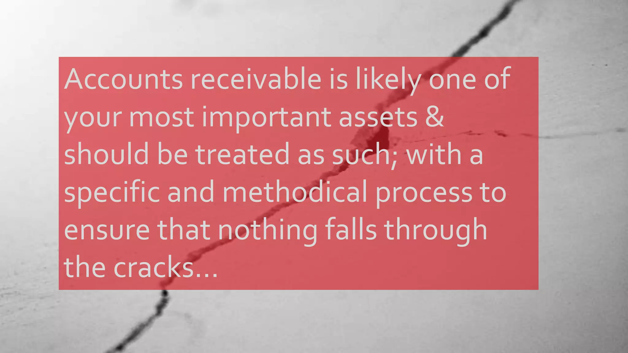 Accounts receivable is likely one of
your most important assets &
should be treated as such; with a
specific and methodical process to
ensure that nothing falls through
the cracks…
 