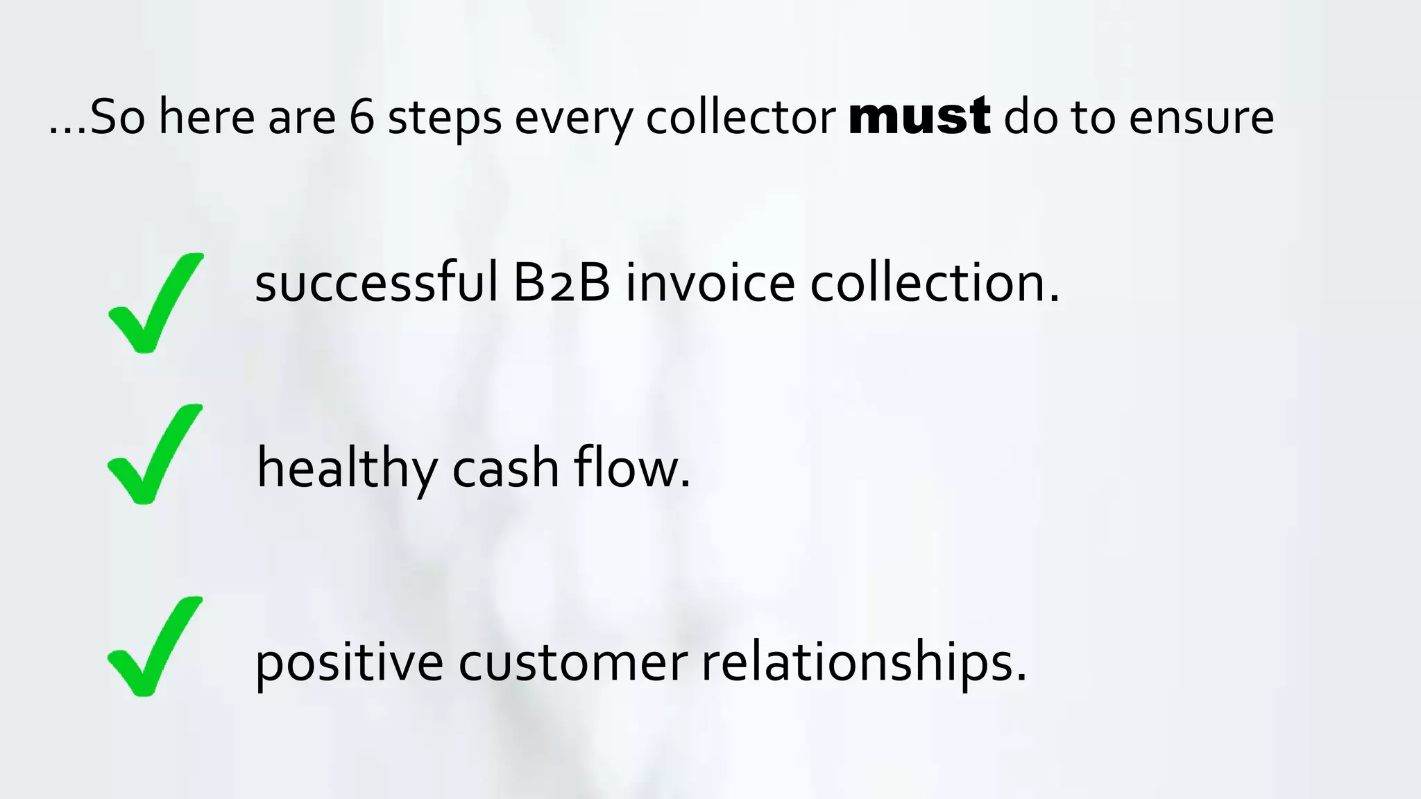 …So here are 6 steps every collector must do to ensure
positive customer relationships.
healthy cash flow.
successful B2B invoice collection.
 