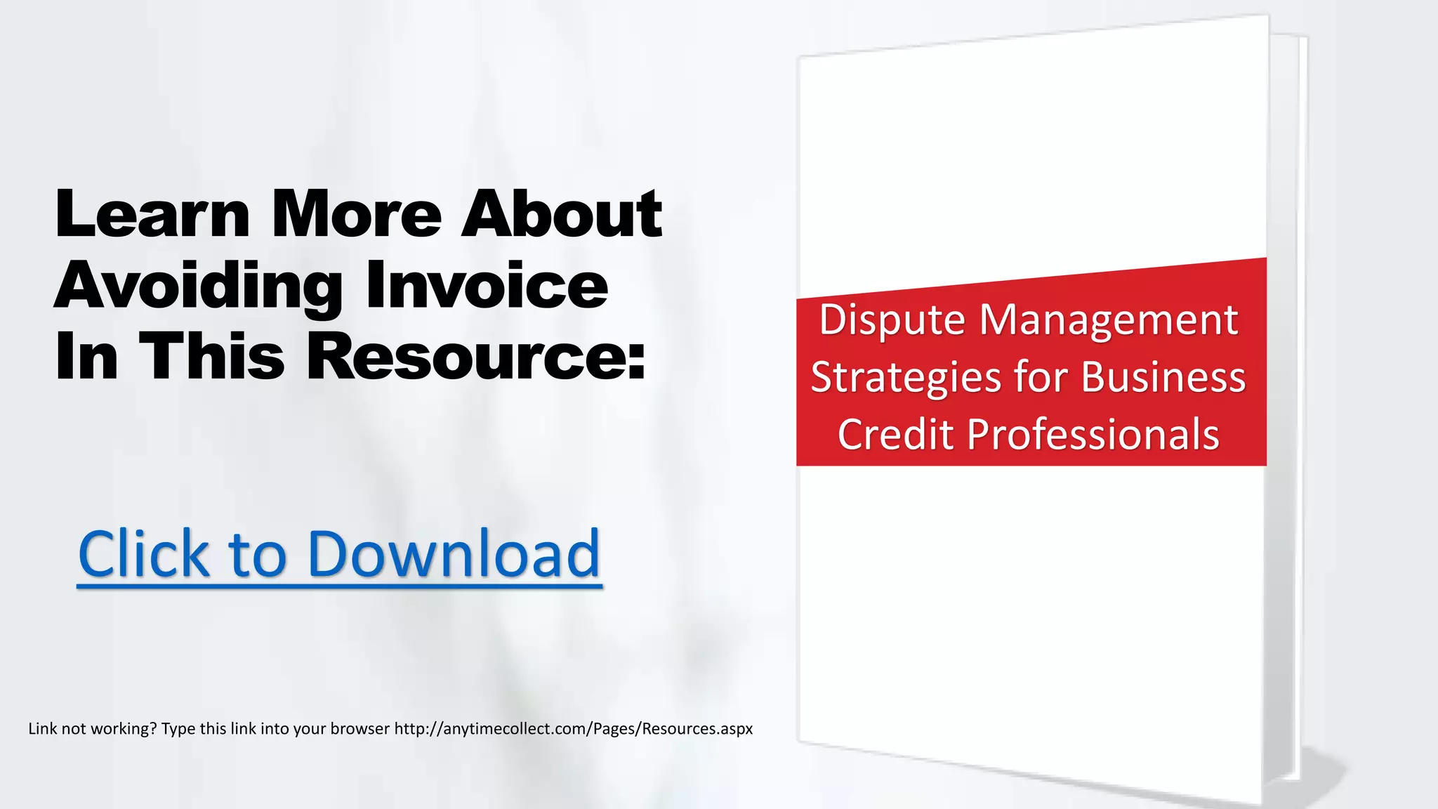 Learn More About
Avoiding Invoice
In This Resource:
Click to Download
Dispute Management
Strategies for Business
Credit Professionals
Link not working? Type this link into your browser http://anytimecollect.com/Pages/Resources.aspx
 