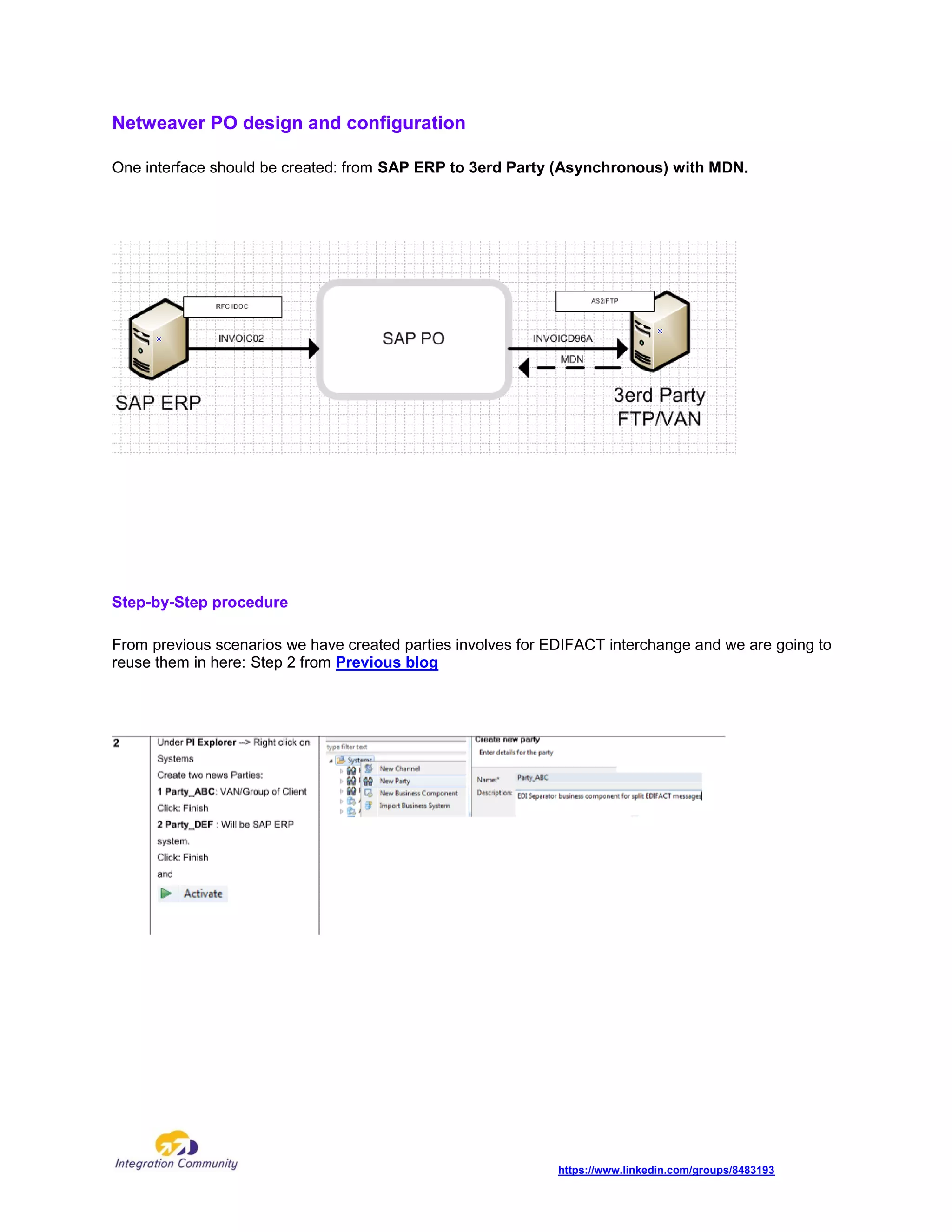 https://www.linkedin.com/groups/8483193
Netweaver PO design and configuration
One interface should be created: from SAP ERP to 3erd Party (Asynchronous) with MDN.
Step-by-Step procedure
From previous scenarios we have created parties involves for EDIFACT interchange and we are going to
reuse them in here: Step 2 from Previous blog
 