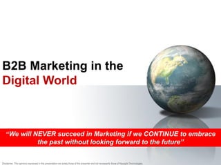 B2B Marketing in the
Digital World
“We will NEVER succeed in Marketing if we CONTINUE to embrace
the past without looking forward to the future”
Disclaimer: The opinions expressed in this presentation are solely those of the presenter and not necessarily those of Keysight Technologies.
 