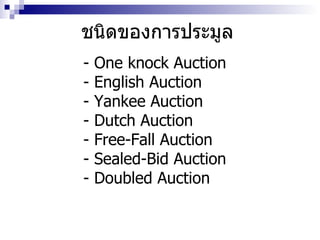ชนิดของการประมูล -  One knock Auction - English Auction - Yankee Auction - Dutch Auction - Free-Fall Auction - Sealed-Bid Auction - Doubled Auction  