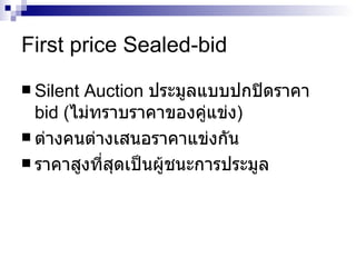 First price Sealed-bid Silent Auction  ประมูลแบบปกปิดราคา  bid ( ไม่ทราบราคาของคู่แข่ง ) ต่างคนต่างเสนอราคาแข่งกัน ราคาสูงที่สุดเป็นผู้ชนะการประมูล 
