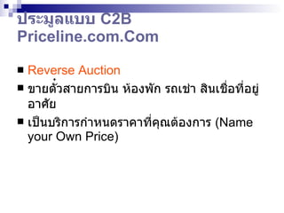 ประมูลแบบ  C2B   Priceline.com . Com  Reverse Auction ขายตั ๋ วสายการบิน ห้องพัก รถ เช่า  สินเชื่อที่อยู่อาศัย เป็นบริการกำหนดราคาที่คุณต้องการ  ( Name your Own Price) 