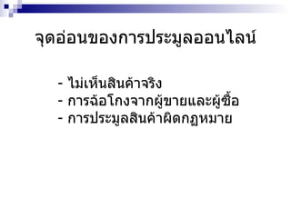 จุดอ่อนของการประมูลออนไลน์ -  ไม่เห็นสินค้าจริง -  การฉ้อโกงจากผู้ขายและผู้ซื้อ -  การประมูลสินค้าผิดกฏหมาย 