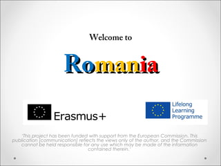 RoRomanmaniaia
‘This project has been funded with support from the European Commission. This
publication [communication] reflects the views only of the author, and the Commission
cannot be held responsible for any use which may be made of the information
contained therein.’
Welcome to
 