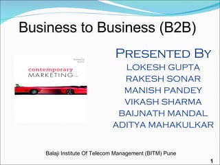Business to Business (B2B) Presented By LOKESH GUPTA RAKESH SONAR MANISH PANDEY VIKASH SHARMA BAIJNATH MANDAL ADITYA MAHAKULKAR Balaji Institute Of Telecom Management (BITM) Pune 