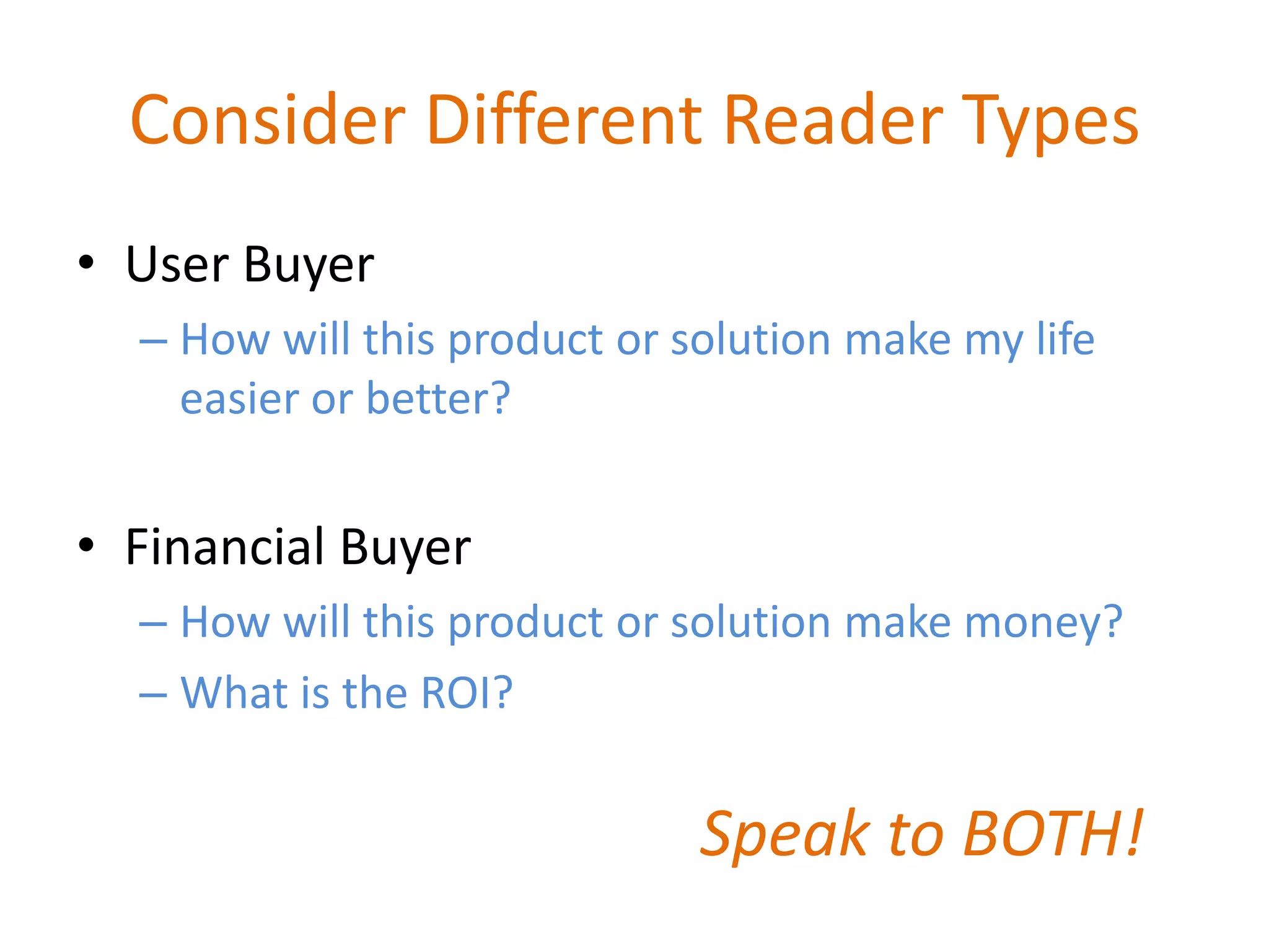 Consider Different Reader Types
• User Buyer
  – How will this product or solution make my life
    easier or better?


• Financial Buyer
  – How will this product or solution make money?
  – What is the ROI?

                              Speak to BOTH!
 
