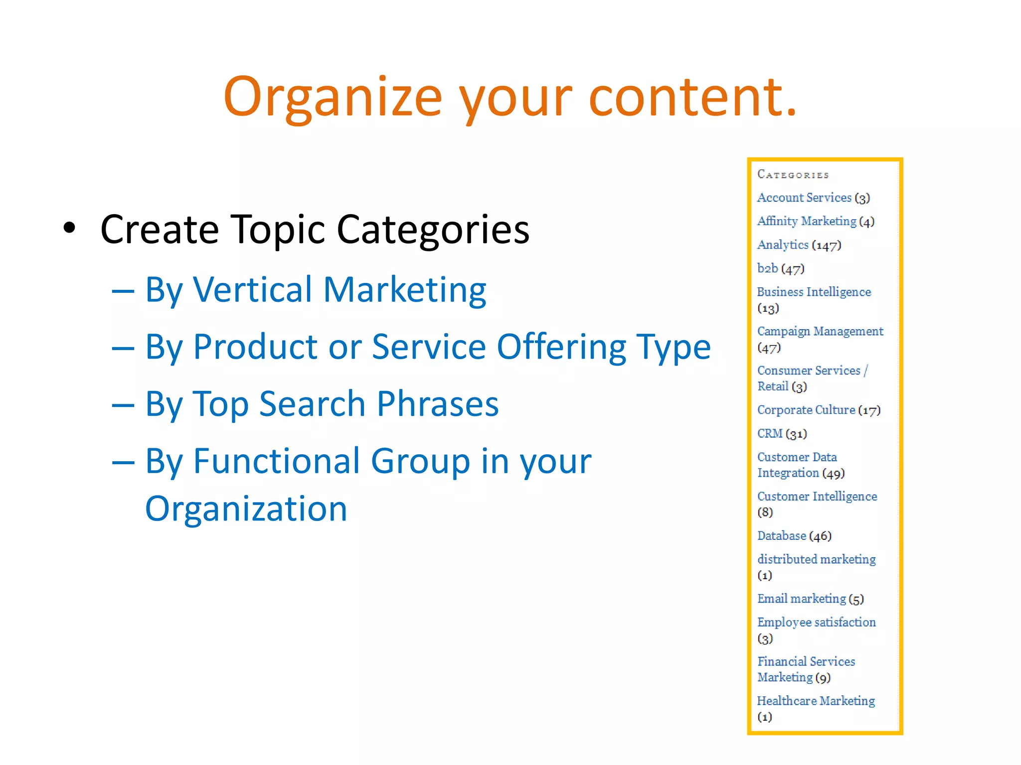 Organize your content.

• Create Topic Categories
  – By Vertical Marketing
  – By Product or Service Offering Type
  – By Top Search Phrases
  – By Functional Group in your
    Organization
 