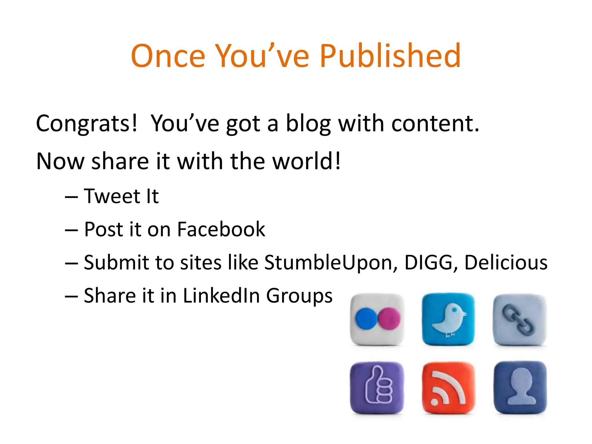 Once You’ve Published
Congrats! You’ve got a blog with content.
Now share it with the world!
  – Tweet It
  – Post it on Facebook
  – Submit to sites like StumbleUpon, DIGG, Delicious
  – Share it in LinkedIn Groups
 