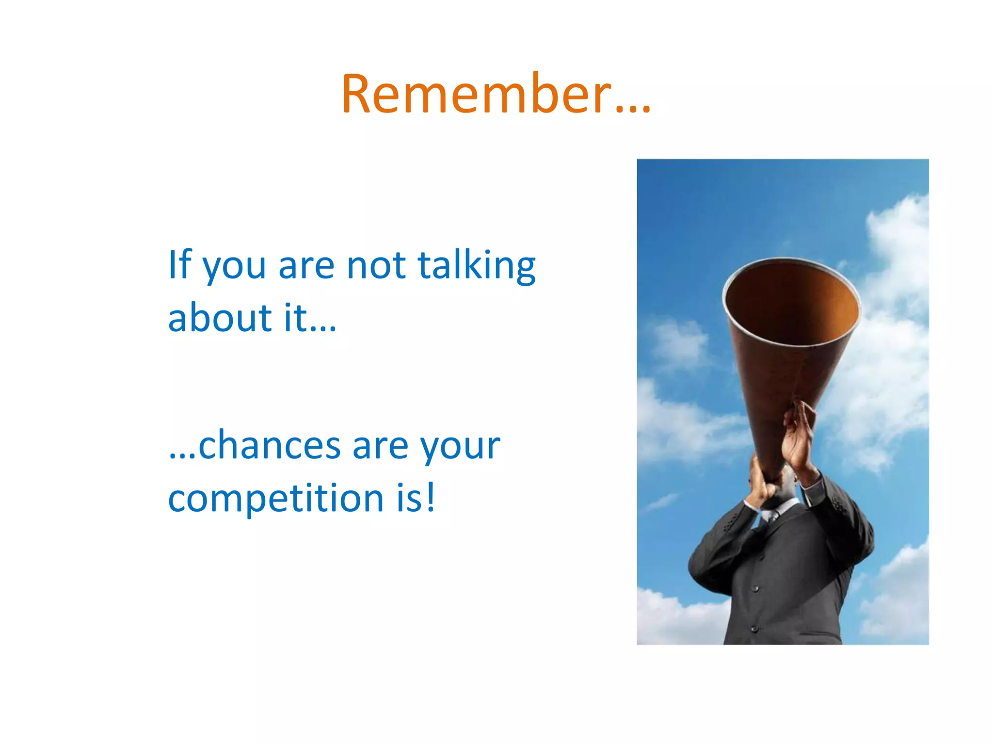 Remember…

If you are not talking
about it…

…chances are your
competition is!
 